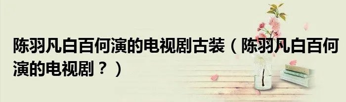 陈羽凡白百何演的电视剧古装（陈羽凡白百何演的电视剧？）