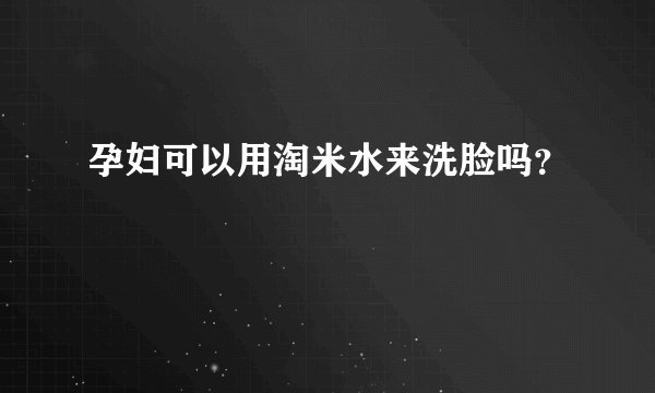 孕妇可以用淘米水来洗脸吗？