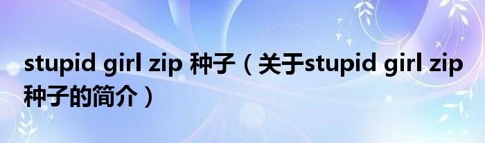 stupid girl zip 种子（关于stupid girl zip 种子的简介）