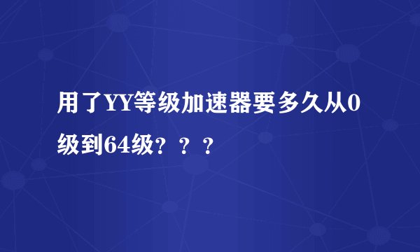 用了YY等级加速器要多久从0级到64级？？？