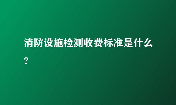 消防设施检测收费标准是什么？