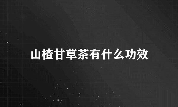 山楂甘草茶有什么功效