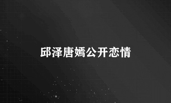邱泽唐嫣公开恋情