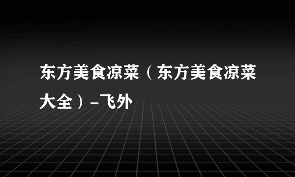 东方美食凉菜（东方美食凉菜大全）-飞外