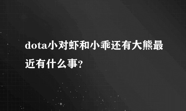 dota小对虾和小乖还有大熊最近有什么事？