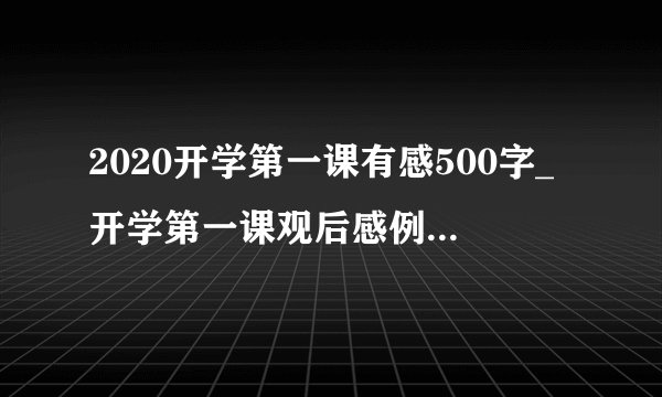 2020开学第一课有感500字_开学第一课观后感例文大全20篇