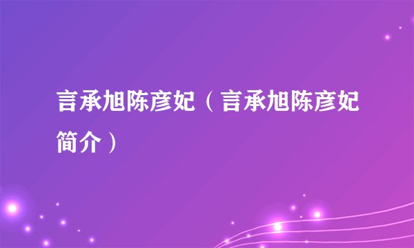 言承旭陈彦妃(言承旭陈彦妃简介)