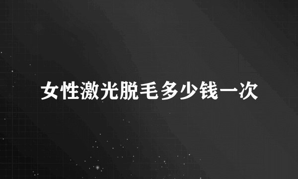 女性激光脱毛多少钱一次