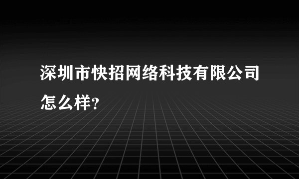 深圳市快招网络科技有限公司怎么样？