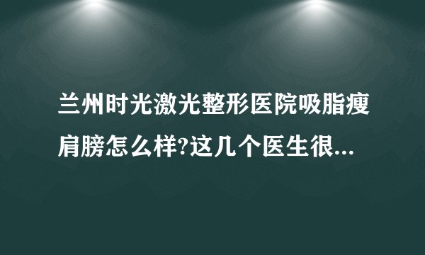兰州时光激光整形医院吸脂瘦肩膀怎么样?这几个医生很有实力不错