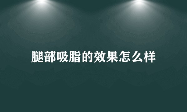 腿部吸脂的效果怎么样