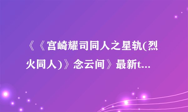 《《宫崎耀司同人之星轨(烈火同人)》念云间》最新txt全集下载