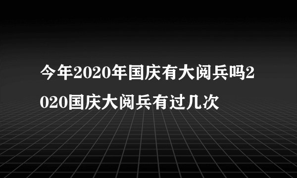 今年2020年国庆有大阅兵吗2020国庆大阅兵有过几次