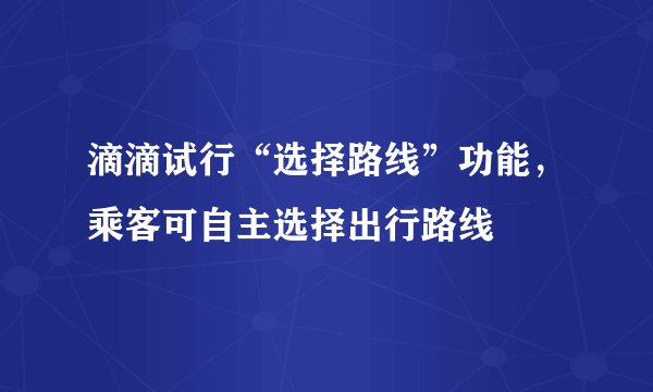 滴滴试行“选择路线”功能，乘客可自主选择出行路线