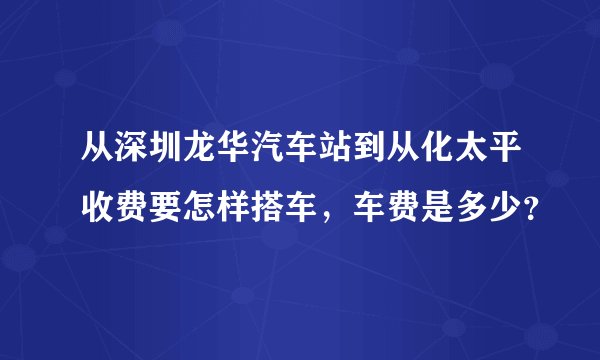 从深圳龙华汽车站到从化太平收费要怎样搭车，车费是多少？