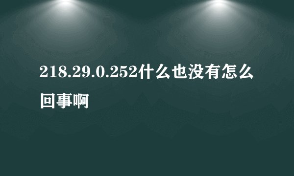 218.29.0.252什么也没有怎么回事啊