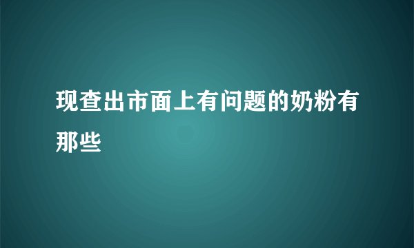 现查出市面上有问题的奶粉有那些