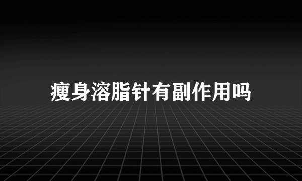 瘦身溶脂针有副作用吗