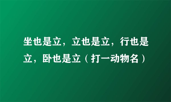 坐也是立，立也是立，行也是立，卧也是立（打一动物名）
