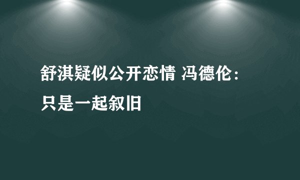 舒淇疑似公开恋情 冯德伦：只是一起叙旧