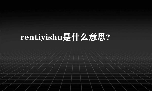 rentiyishu是什么意思？