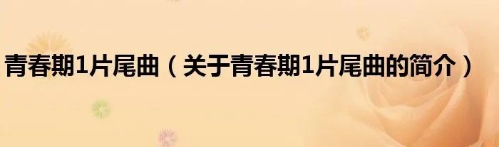 青春期1片尾曲（关于青春期1片尾曲的简介）