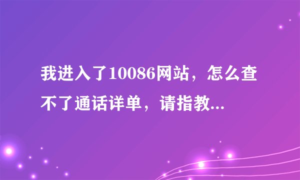 我进入了10086网站,怎么查不了通话详单,请指教,谢谢?