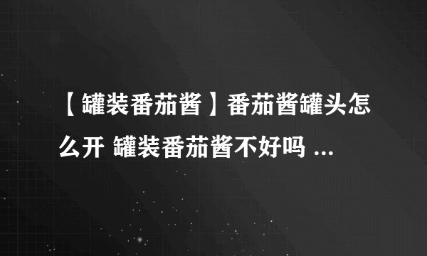 【罐装番茄酱】番茄酱罐头怎么开 罐装番茄酱不好吗 罐装番茄酱怎么吃