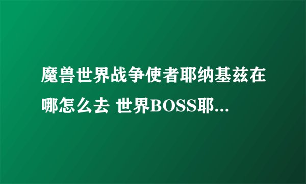魔兽世界战争使者耶纳基兹在哪怎么去 世界BOSS耶纳基兹位置
