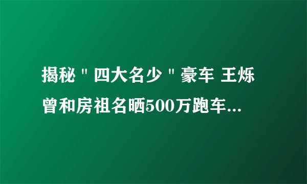 揭秘＂四大名少＂豪车 王烁曾和房祖名晒500万跑车——飞外网