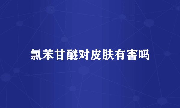 氯苯甘醚对皮肤有害吗