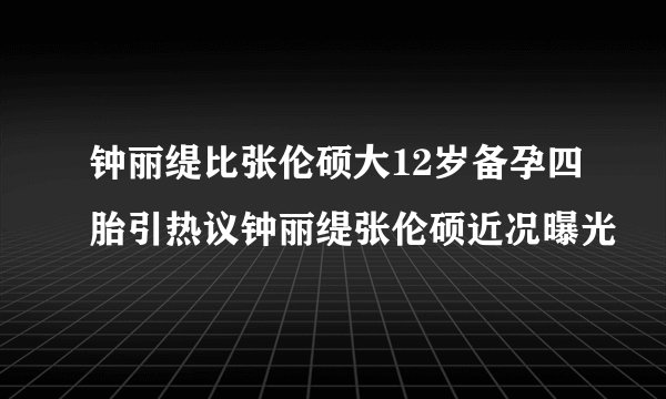 钟丽缇比张伦硕大12岁备孕四胎引热议钟丽缇张伦硕近况曝光