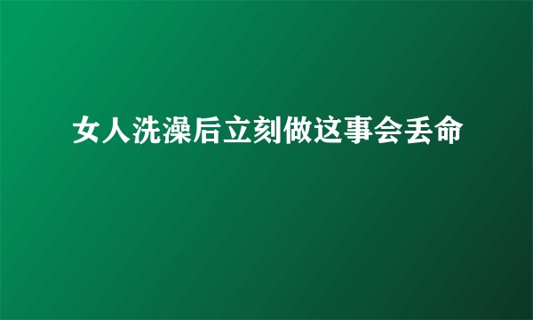 女人洗澡后立刻做这事会丢命