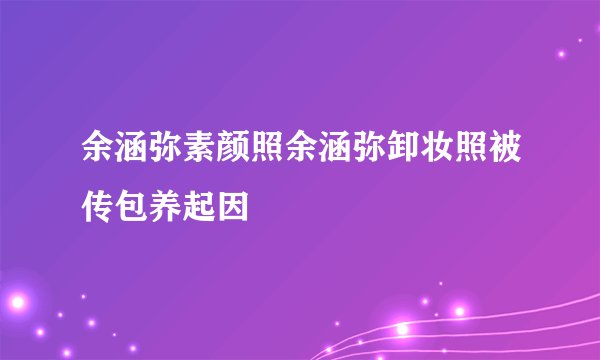 余涵弥素颜照余涵弥卸妆照被传包养起因