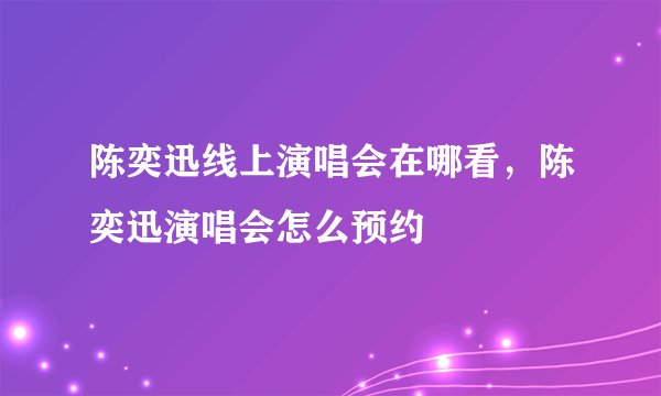陈奕迅线上演唱会在哪看，陈奕迅演唱会怎么预约
