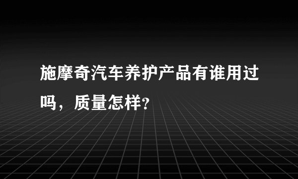 施摩奇汽车养护产品有谁用过吗，质量怎样？