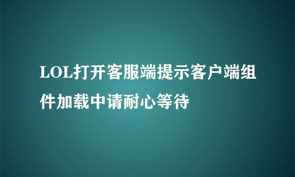 LOL打开客服端提示客户端组件加载中请耐心等待