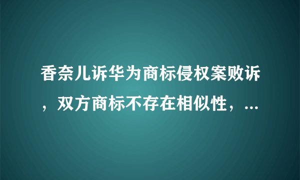 香奈儿诉华为商标侵权案败诉，双方商标不存在相似性，你怎么看？