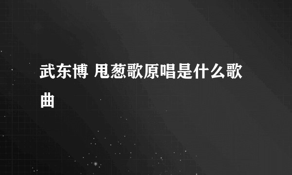 武东博 甩葱歌原唱是什么歌曲