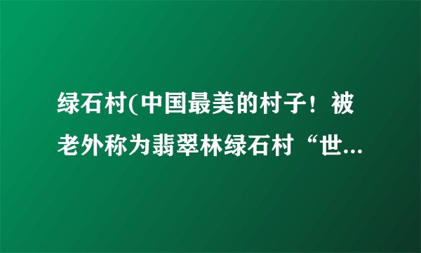 绿石村(中国最美的村子!被老外称为翡翠林绿石村“世界第一村”,却少有国人知道!)