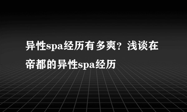 异性spa经历有多爽？浅谈在帝都的异性spa经历