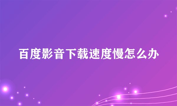 百度影音下载速度慢怎么办