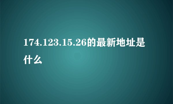 174.123.15.26的最新地址是什么