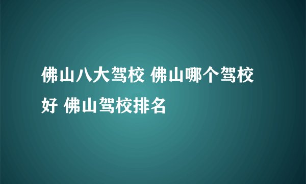佛山八大驾校 佛山哪个驾校好 佛山驾校排名
