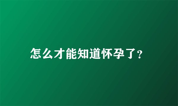 怎么才能知道怀孕了？