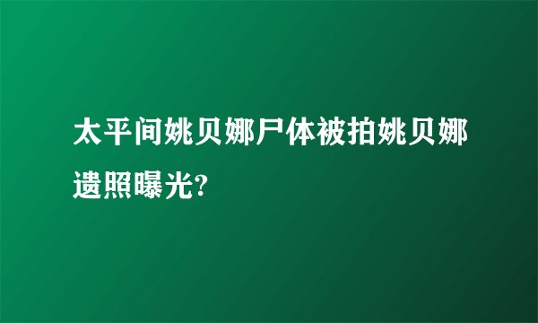 太平间姚贝娜尸体被拍姚贝娜遗照曝光?