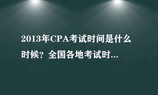 2013年CPA考试时间是什么时候？全国各地考试时间都一样吗？