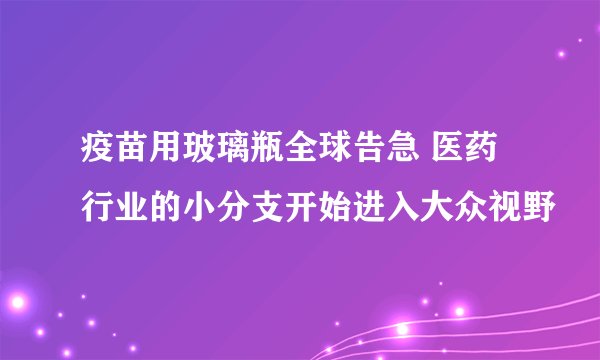 疫苗用玻璃瓶全球告急 医药行业的小分支开始进入大众视野