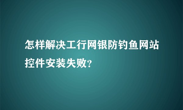 怎样解决工行网银防钓鱼网站控件安装失败？