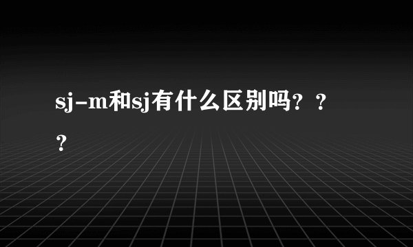 sj-m和sj有什么区别吗？？？